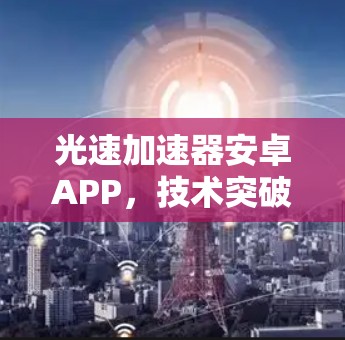 光速加速器安卓APP,技术突破与实际应用 光速加速器安卓APP,技术突破与实际应用