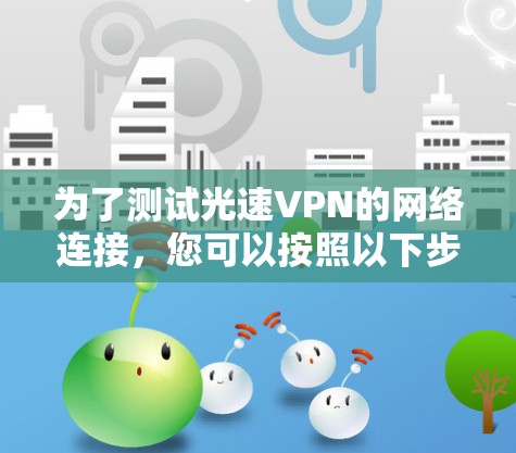 为了测试光速VPN的网络连接,您可以按照以下步骤操作 为了测试光速VPN的网络连接,您可以按照以下步骤操作