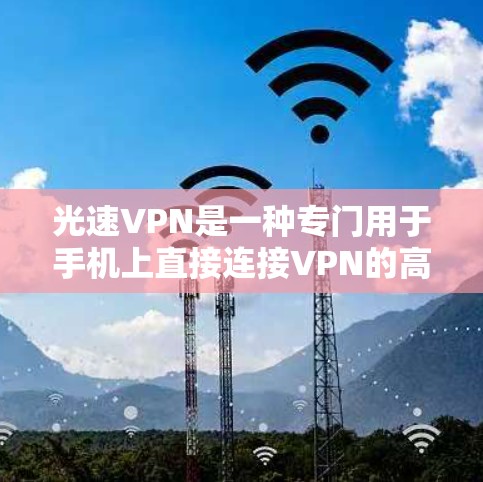 光速VPN是一种专门用于手机上直接连接VPN的高级功能，适合在线使用且没有网络条件的用户。以下是对光速VPN的详细说明