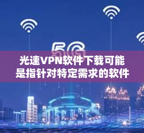 光速VPN软件下载可能是指针对特定需求的软件或工具,例如用于配置、管理或加速VPN连接的工具。以下是一些可能的解决方案 光速VPN软件下载可能是指针对特定需求的软件或工具,例如用于配置、管理或加速VPN连接的工具。以下是一些可能的解决方案