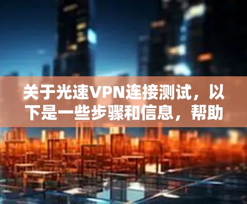 关于光速VPN连接测试,以下是一些步骤和信息,帮助您更好地理解和使用这个服务 关于光速VPN连接测试,以下是一些步骤和信息,帮助您更好地理解和使用这个服务