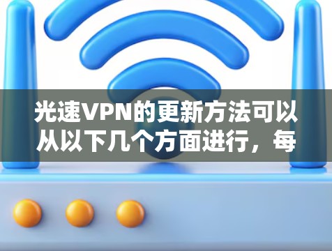 光速VPN的更新方法可以从以下几个方面进行,每个部分都有具体的操作步骤和工具建议 光速VPN的更新方法可以从以下几个方面进行,每个部分都有具体的操作步骤和工具建议