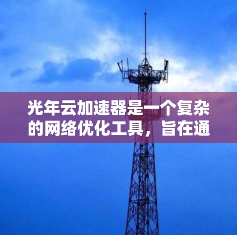光年云加速器是一个复杂的网络优化工具,旨在通过云服务和加速技术提升网络连接速度和处理能力。以下是对光年云加速器的详细总结和优化步骤 光年云加速器是一个复杂的网络优化工具,旨在通过云服务和加速技术提升网络连接速度和处理能力。以下是对光年云加速器的详细总结和优化步骤