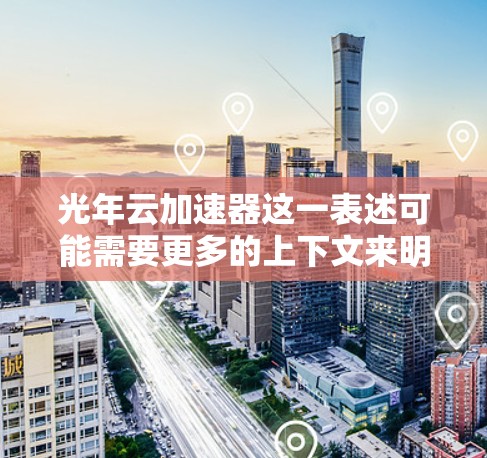 光年云加速器这一表述可能需要更多的上下文来明确其具体含义。以下是一些可能的解释及其对应的解决方案