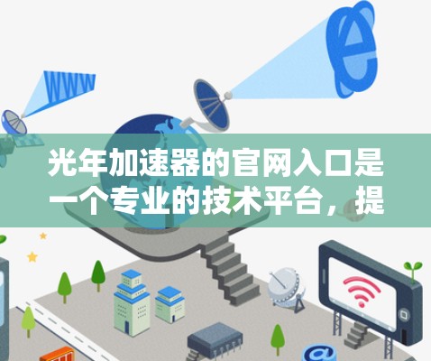 光年加速器的官网入口是一个专业的技术平台，提供加速器设备的购买和使用信息。以下是其主要内容和用户关心的问题及其解决方案