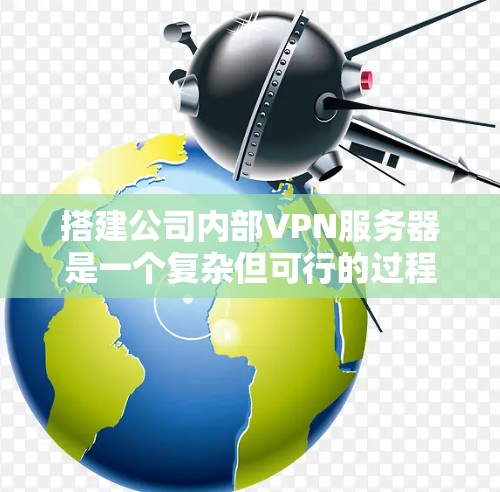 搭建公司内部VPN服务器是一个复杂但可行的过程，涉及多个步骤和技术知识。以下是一个分步骤的指南，帮助您顺利完成这个项目