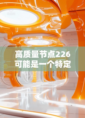 高质量节点226可能是一个特定的术语或概念，可能与某个领域（如数据科学、区块链、云计算等）相关。以下是一些可能的解释和解决方案