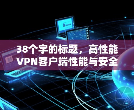 38个字的标题,高性能VPN客户端性能与安全综述 38个字的标题,高性能VPN客户端性能与安全综述