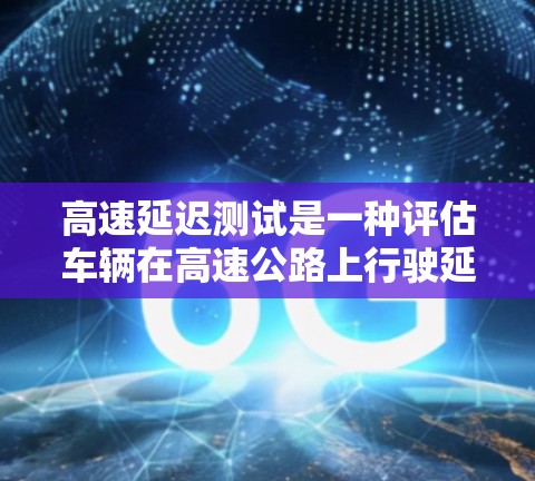 高速延迟测试是一种评估车辆在高速公路上行驶延迟情况的实践方法,旨在确保车辆运行稳定且符合交通法规。以下是该测试的详细信息 高速延迟测试是一种评估车辆在高速公路上行驶延迟情况的实践方法,旨在确保车辆运行稳定且符合交通法规。以下是该测试的详细信息