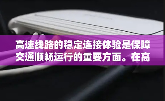 高速线路的稳定连接体验是保障交通顺畅运行的重要方面。在高速公路上，信号稳定性、通信可靠性以及系统冗余设计是提升连接稳定性的关键因素。以下是一些重要的方面