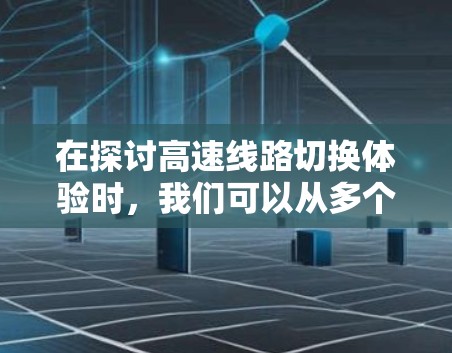 在探讨高速线路切换体验时，我们可以从多个角度进行深入分析，包括技术细节、实际问题、解决方案以及未来趋势。以下是对这一主题的分步总结，旨在为读者提供有价值的信息和见解