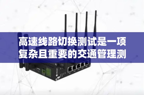 高速线路切换测试是一项复杂且重要的交通管理测试，旨在评估车辆在高速公路上快速切换不同道路的能力。以下是对该测试的系统性总结和详细说明