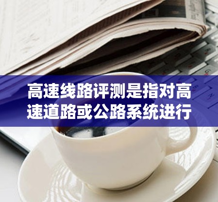 高速线路评测是指对高速道路或公路系统进行性能、安全性和效率等方面的测试、分析和评估。高速线路评测通常涉及以下几个方面 高速线路评测是指对高速道路或公路系统进行性能、安全性和效率等方面的测试、分析和评估。高速线路评测通常涉及以下几个方面