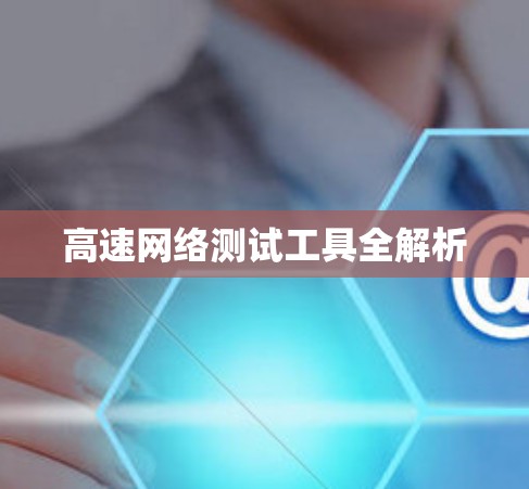 高速网络测试工具全解析 高速网络测试工具全解析