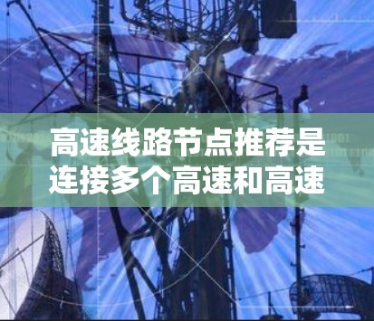 高速线路节点推荐是连接多个高速和高速公路网络的重要节点，尤其在 overwhelmed区域（如北京、上海、广州、深圳等城市之间）中起着关键作用。以下是一些高速线路节点推荐