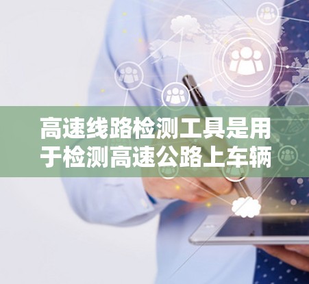 高速线路检测工具是用于检测高速公路上车辆行驶状态和车辆性能的设备,主要包括以下几种类型 高速线路检测工具是用于检测高速公路上车辆行驶状态和车辆性能的设备,主要包括以下几种类型