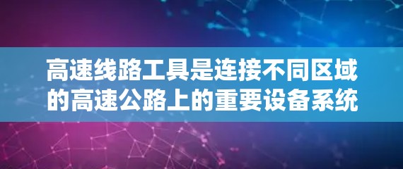 高速线路工具是连接不同区域的高速公路上的重要设备系统，涵盖了实时监测、导航、监控等多个方面。以下是一步步的指南，帮助你学习这些工具