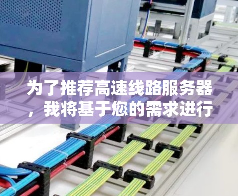 为了推荐高速线路服务器,我将基于您的需求进行分析,并提供详细的建议 为了推荐高速线路服务器,我将基于您的需求进行分析,并提供详细的建议