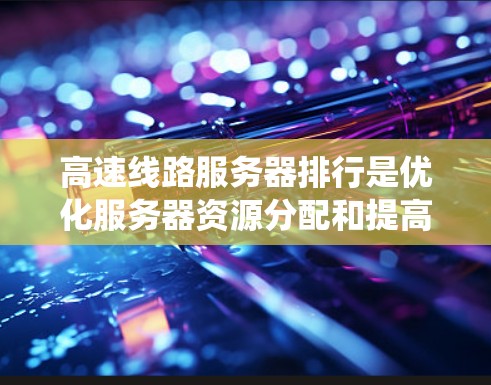 高速线路服务器排行是优化服务器资源分配和提高数据传输效率的关键步骤。以下是系统性的解决方案