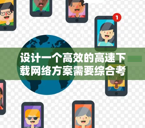 设计一个高效的高速下载网络方案需要综合考虑多个因素,以下是一个结构化的解决方案 设计一个高效的高速下载网络方案需要综合考虑多个因素,以下是一个结构化的解决方案