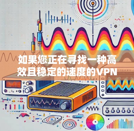 如果您正在寻找一种高效且稳定的速度的VPN解决方案，以下是一些推荐