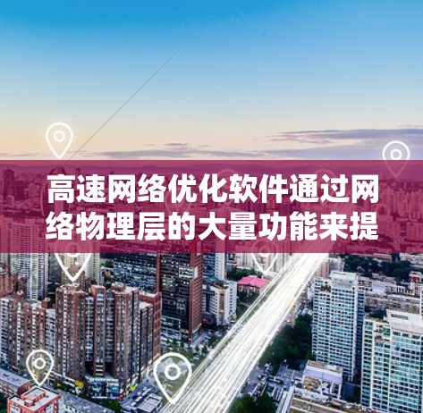 高速网络优化软件通过网络物理层的大量功能来提升网络性能,减少延迟,优化资源分配。这些功能包括 高速网络优化软件通过网络物理层的大量功能来提升网络性能,减少延迟,优化资源分配。这些功能包括