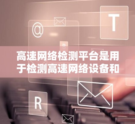 高速网络检测平台是用于检测高速网络设备和线路状态的工具，旨在确保网络性能稳定。以下是详细的总结