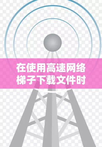 在使用高速网络梯子下载文件时，以下是一些步骤和建议，帮助您高效完成下载