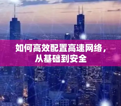 如何高效配置高速网络,从基础到安全 如何高效配置高速网络,从基础到安全