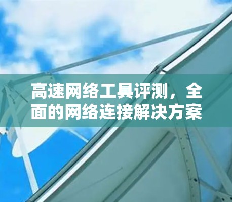 高速网络工具评测,全面的网络连接解决方案 高速网络工具评测,全面的网络连接解决方案