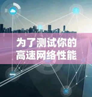 为了测试你的高速网络性能，选择合适的网络测试软件是一个关键步骤。以下是一些推荐的网络测试软件及其适用场景