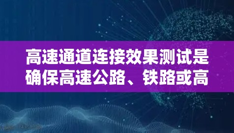 高速通道连接效果测试是确保高速公路、铁路或高铁等高速交通设施稳定性和可靠性的重要环节。以下是高速通道连接效果测试的步骤和方法