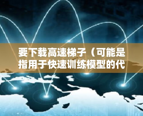 要下载高速梯子（可能是指用于快速训练模型的代码或库）可以按照以下步骤进行