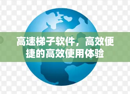 高速梯子软件，高效便捷的高效使用体验