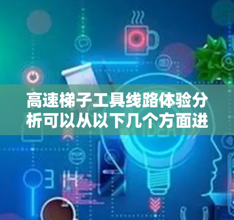 高速梯子工具线路体验分析可以从以下几个方面进行分析