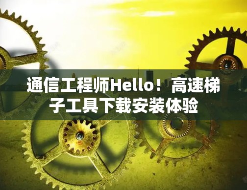 通信工程师Hello！高速梯子工具下载安装体验