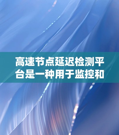 高速节点延迟检测平台是一种用于监控和分析网络或数据流的系统,旨在检测和处理延迟以优化网络性能。以下是该平台的详细解释 高速节点延迟检测平台是一种用于监控和分析网络或数据流的系统,旨在检测和处理延迟以优化网络性能。以下是该平台的详细解释