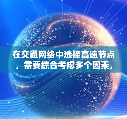 在交通网络中选择高速节点,需要综合考虑多个因素,以确保高效和安全。以下是一些方法和步骤,帮助你准确选择高速节点 在交通网络中选择高速节点,需要综合考虑多个因素,以确保高效和安全。以下是一些方法和步骤,帮助你准确选择高速节点
