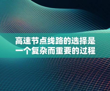 高速节点线路的选择是一个复杂而重要的过程，涉及多个因素的综合考量。以下是详细的分析和结论