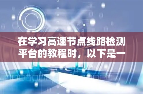在学习高速节点线路检测平台的教程时，以下是一个有条理的总结和步骤指南