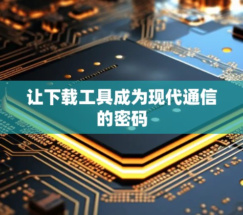 让下载工具成为现代通信的密码 让下载工具成为现代通信的密码