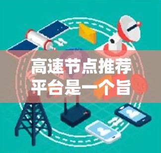 高速节点推荐平台是一个旨在通过分析节点的流量、价值和用户行为，推荐高流量和高价值节点的系统。以下是对该平台的详细分析