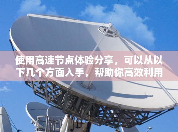 使用高速节点体验分享,可以从以下几个方面入手,帮助你高效利用高速网络设备 使用高速节点体验分享,可以从以下几个方面入手,帮助你高效利用高速网络设备