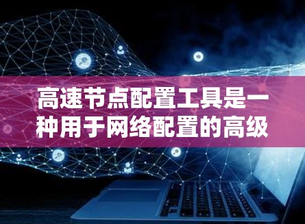 高速节点配置工具是一种用于网络配置的高级工具，旨在提升网络性能和可靠性和容错能力。以下是关于高速节点配置工具的详细说明