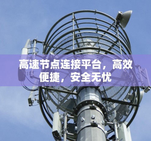 高速节点连接平台,高效便捷,安全无忧 高速节点连接平台,高效便捷,安全无忧