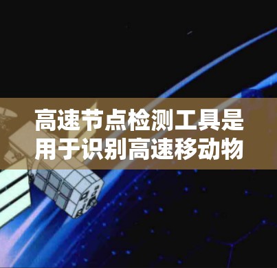 高速节点检测工具是用于识别高速移动物体的计算机视觉模型，适用于动态场景中高精度和实时性的需求。以下是详细介绍