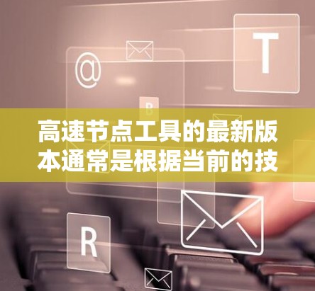 高速节点工具的最新版本通常是根据当前的技术和行业需求进行优化的。以下是一些可能的高速节点工具及其最新版本的信息 高速节点工具的最新版本通常是根据当前的技术和行业需求进行优化的。以下是一些可能的高速节点工具及其最新版本的信息