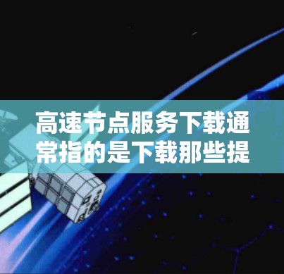 高速节点服务下载通常指的是下载那些提供高速网络连接或网络服务的软件、工具或资源。以下是一些可能涉及的下载方式和资源