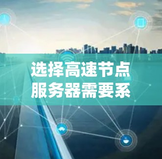 选择高速节点服务器需要系统化的步骤，以下是一个清晰的指南，帮助你高效地进行选择和配置