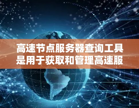 高速节点服务器查询工具是用于获取和管理高速服务器的工具,主要包括以下几个方面 高速节点服务器查询工具是用于获取和管理高速服务器的工具,主要包括以下几个方面
